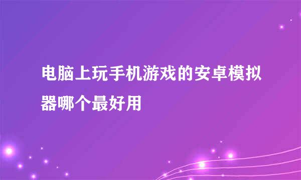 电脑上玩手机游戏的安卓模拟器哪个最好用