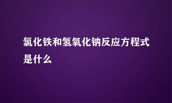 氯化铁和氢氧化钠反应方程式是什么