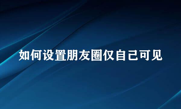 如何设置朋友圈仅自己可见