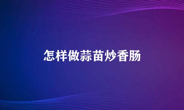 怎样做蒜苗炒香肠
