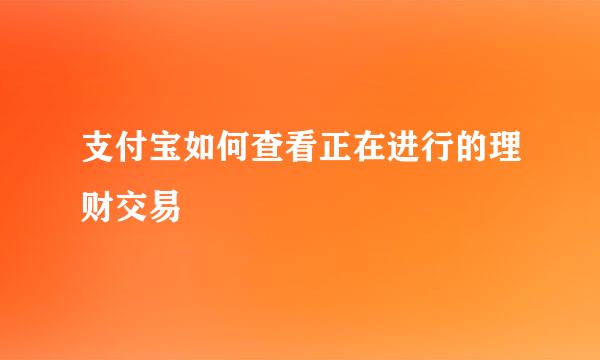 支付宝如何查看正在进行的理财交易