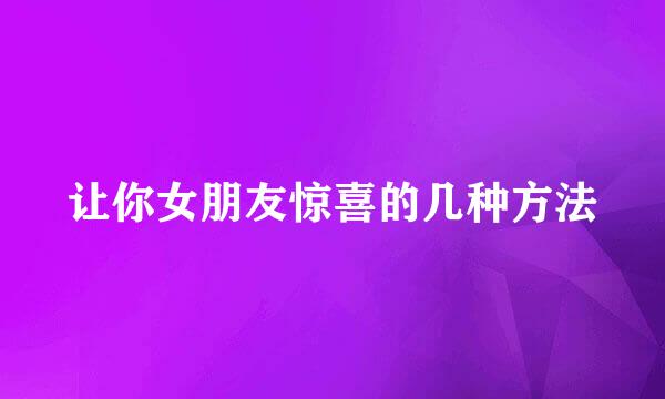 让你女朋友惊喜的几种方法