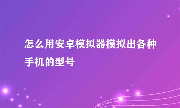 怎么用安卓模拟器模拟出各种手机的型号