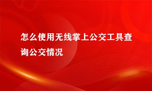 怎么使用无线掌上公交工具查询公交情况