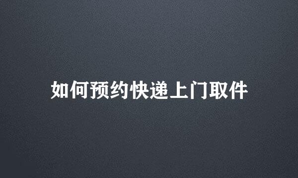 如何预约快递上门取件