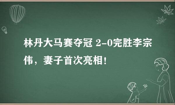 林丹大马赛夺冠 2-0完胜李宗伟，妻子首次亮相！