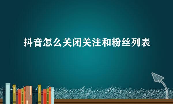 抖音怎么关闭关注和粉丝列表