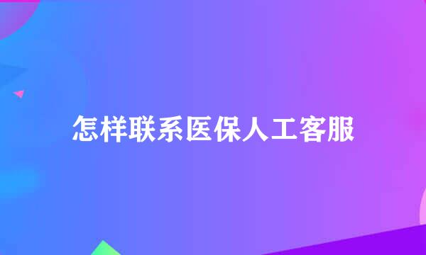 怎样联系医保人工客服