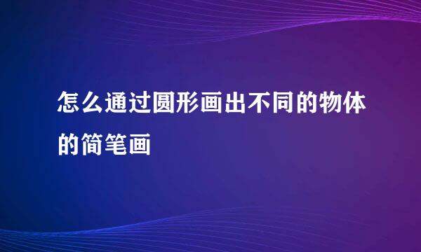 怎么通过圆形画出不同的物体的简笔画