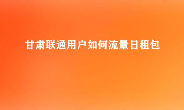 甘肃联通用户如何流量日租包