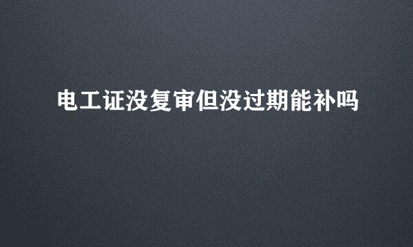 电工证没复审但没过期能补吗