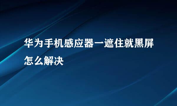 华为手机感应器一遮住就黑屏怎么解决