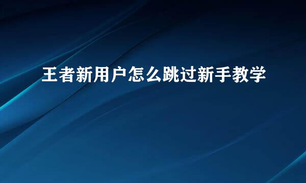 王者新用户怎么跳过新手教学