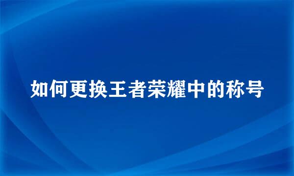 如何更换王者荣耀中的称号