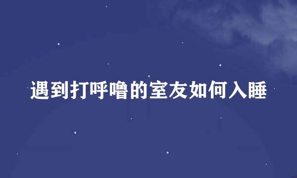 遇到打呼噜的室友如何入睡
