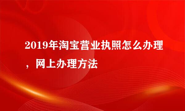 2019年淘宝营业执照怎么办理，网上办理方法