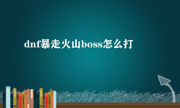 dnf暴走火山boss怎么打