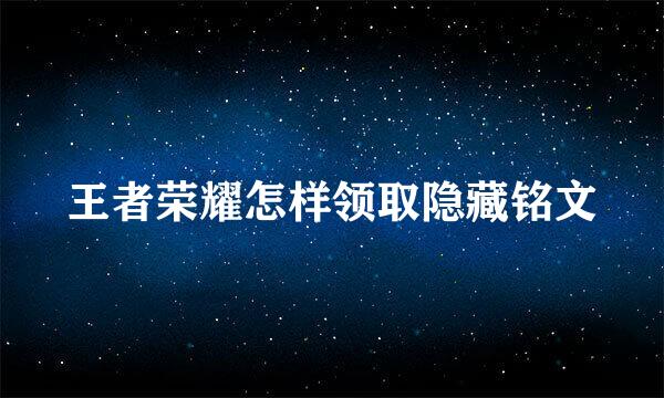 王者荣耀怎样领取隐藏铭文