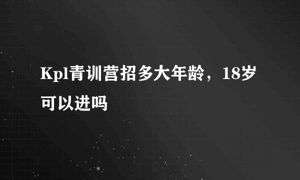 Kpl青训营招多大年龄,18岁可以进吗