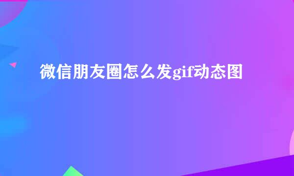 微信朋友圈怎么发gif动态图