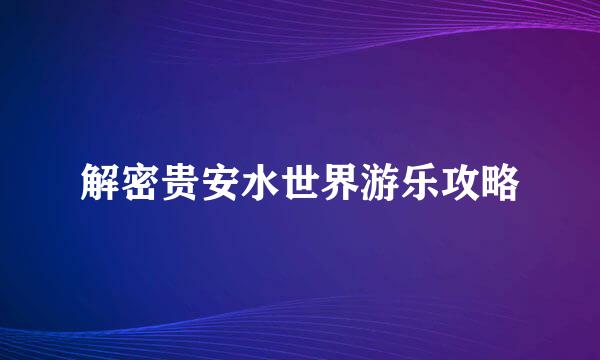解密贵安水世界游乐攻略