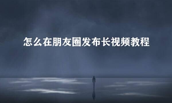 怎么在朋友圈发布长视频教程