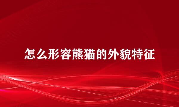 怎么形容熊猫的外貌特征