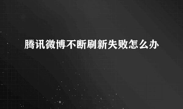 腾讯微博不断刷新失败怎么办