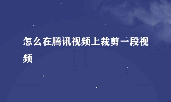 怎么在腾讯视频上裁剪一段视频