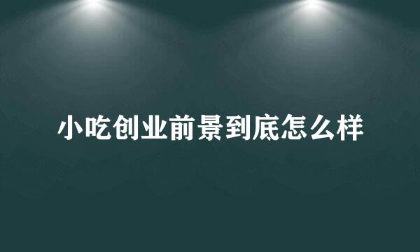 小吃创业前景到底怎么样