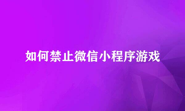 如何禁止微信小程序游戏