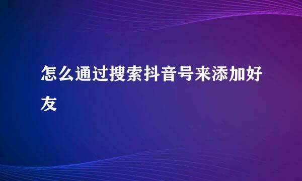 怎么通过搜索抖音号来添加好友