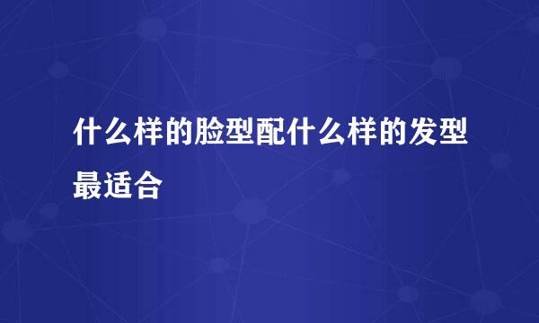 什么样的脸型配什么样的发型最适合
