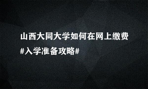 山西大同大学如何在网上缴费#入学准备攻略#