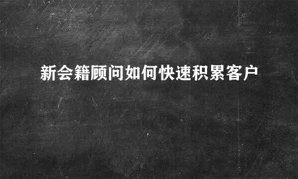 新会籍顾问如何快速积累客户
