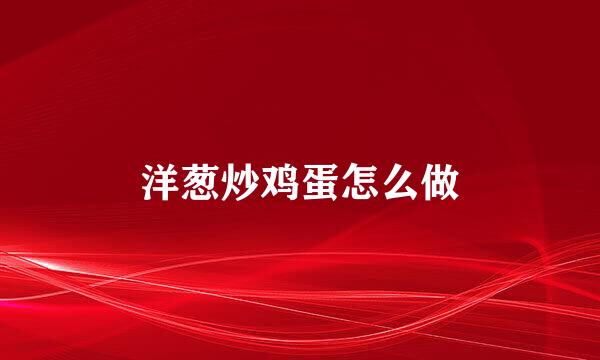 洋葱炒鸡蛋怎么做