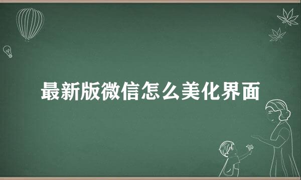 最新版微信怎么美化界面