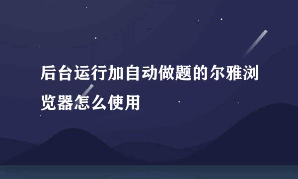 后台运行加自动做题的尔雅浏览器怎么使用
