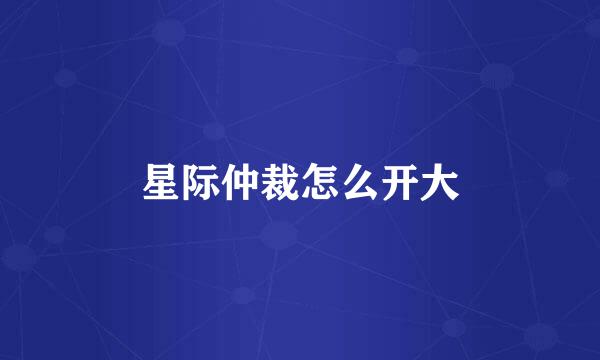 星际仲裁怎么开大