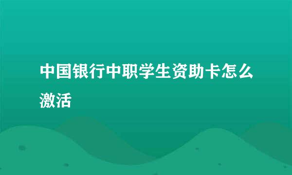中国银行中职学生资助卡怎么激活
