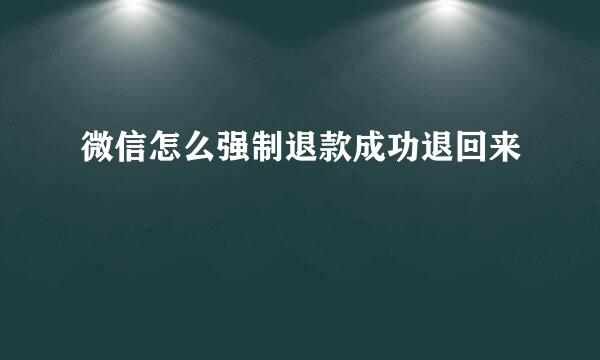 微信怎么强制退款成功退回来