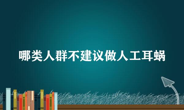 哪类人群不建议做人工耳蜗