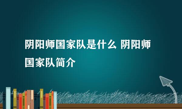 阴阳师国家队是什么 阴阳师国家队简介