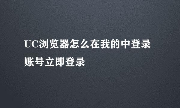 UC浏览器怎么在我的中登录账号立即登录