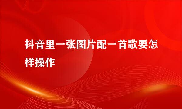 抖音里一张图片配一首歌要怎样操作