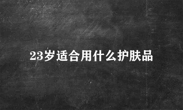 23岁适合用什么护肤品