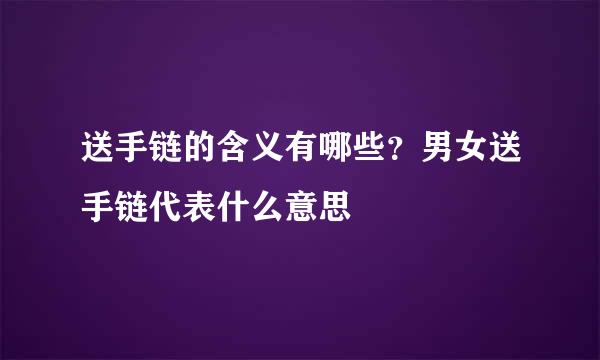 送手链的含义有哪些？男女送手链代表什么意思