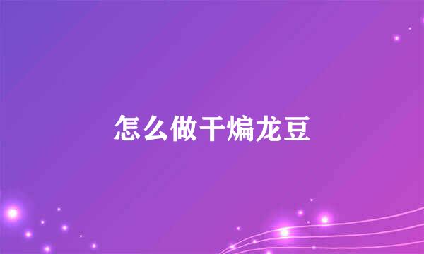 怎么做干煸龙豆