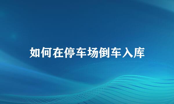 如何在停车场倒车入库
