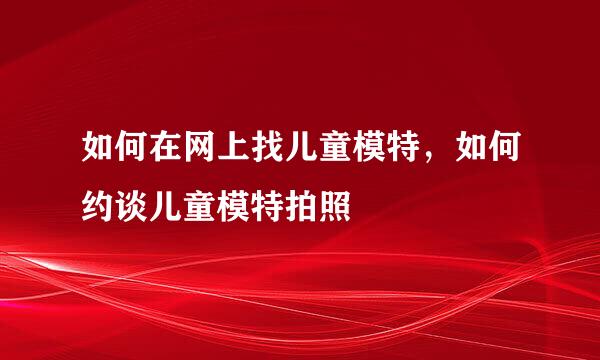 如何在网上找儿童模特，如何约谈儿童模特拍照